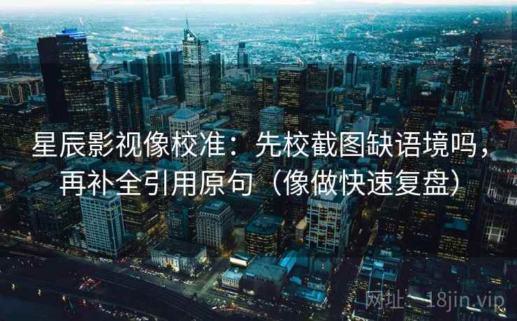 星辰影视像校准:先校截图缺语境吗,再补全引用原句(像做快速复盘) 星辰影视像校准:先校截图缺语境吗,再补全引用原句(像做快速复盘)