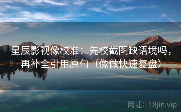 星辰影视像校准:先校截图缺语境吗,再补全引用原句(像做快速复盘) 星辰影视像校准:先校截图缺语境吗,再补全引用原句(像做快速复盘)