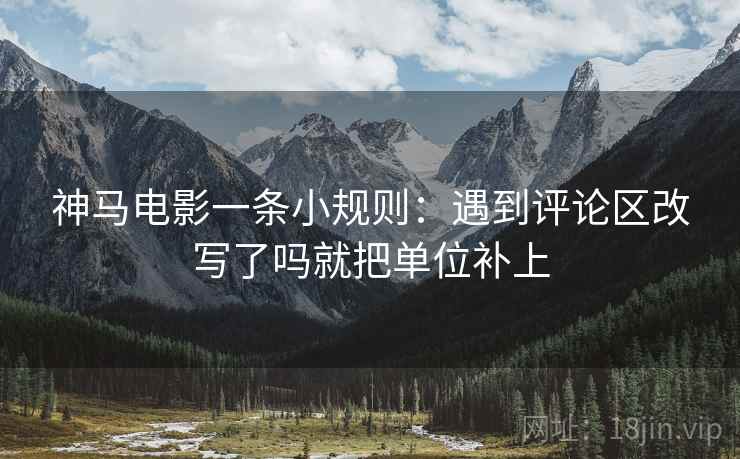 神马电影一条小规则：遇到评论区改写了吗就把单位补上