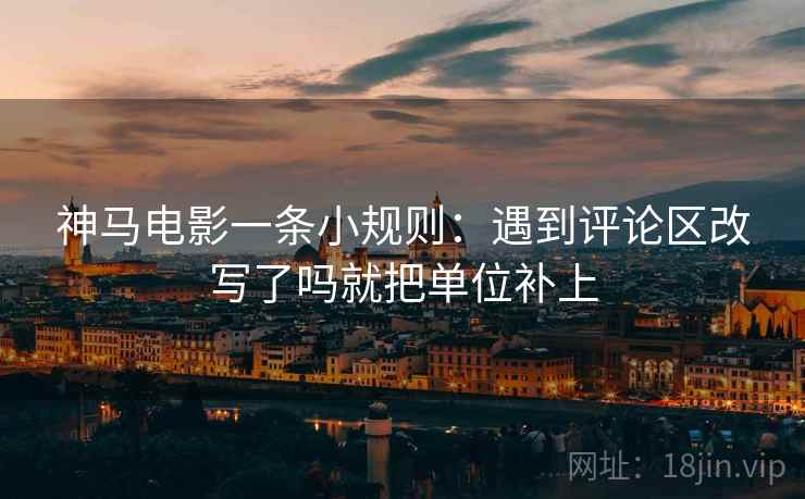 神马电影一条小规则：遇到评论区改写了吗就把单位补上