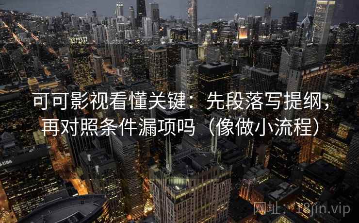 可可影视看懂关键:先段落写提纲,再对照条件漏项吗(像做小流程) 可可影视看懂关键:先段落写提纲,再对照条件漏项吗(像做小流程)
