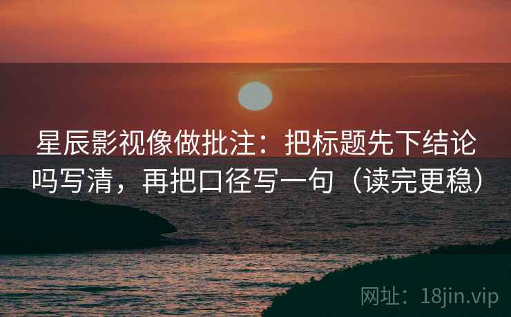 星辰影视像做批注:把标题先下结论吗写清,再把口径写一句(读完更稳) 星辰影视像做批注:把标题先下结论吗写清,再把口径写一句(读完更稳)