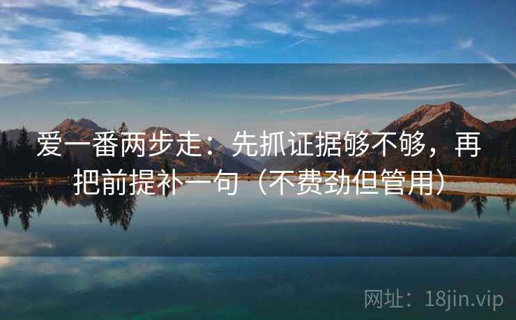 爱一番两步走:先抓证据够不够,再把前提补一句(不费劲但管用) 爱一番两步走:先抓证据够不够,再把前提补一句(不费劲但管用)