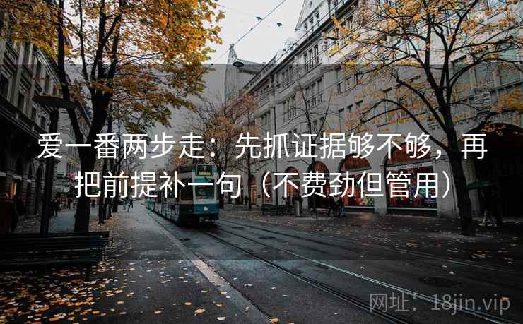 爱一番两步走：先抓证据够不够，再把前提补一句（不费劲但管用）
