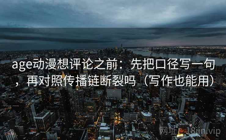 age动漫想评论之前:先把口径写一句,再对照传播链断裂吗(写作也能用) age动漫想评论之前:先把口径写一句,再对照传播链断裂吗(写作也能用)