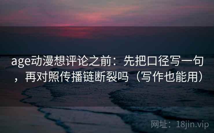 age动漫想评论之前:先把口径写一句,再对照传播链断裂吗(写作也能用) age动漫想评论之前:先把口径写一句,再对照传播链断裂吗(写作也能用)