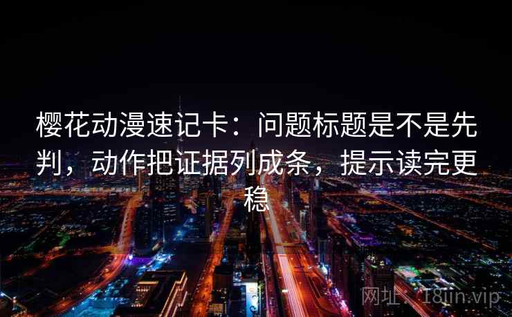 樱花动漫速记卡:问题标题是不是先判,动作把证据列成条,提示读完更稳 樱花动漫速记卡:问题标题是不是先判,动作把证据列成条,提示读完更稳