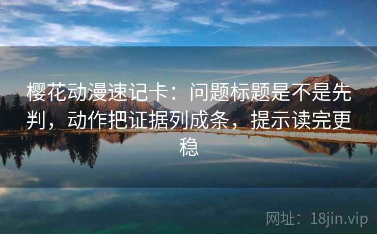 樱花动漫速记卡:问题标题是不是先判,动作把证据列成条,提示读完更稳 樱花动漫速记卡:问题标题是不是先判,动作把证据列成条,提示读完更稳