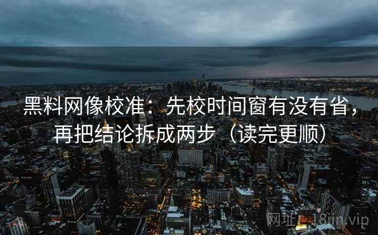 黑料网像校准:先校时间窗有没有省,再把结论拆成两步(读完更顺) 黑料网像校准:先校时间窗有没有省,再把结论拆成两步(读完更顺)