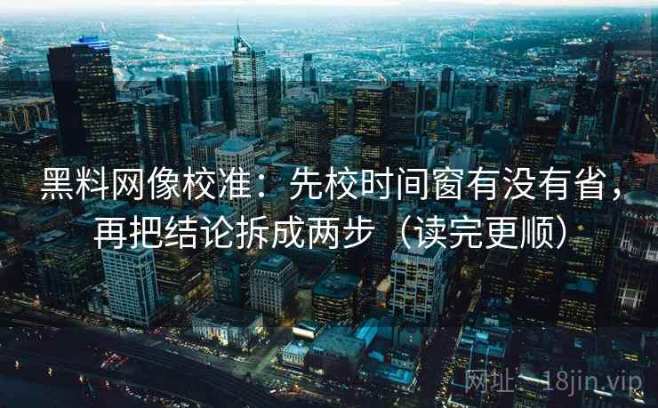 黑料网像校准:先校时间窗有没有省,再把结论拆成两步(读完更顺) 黑料网像校准:先校时间窗有没有省,再把结论拆成两步(读完更顺)
