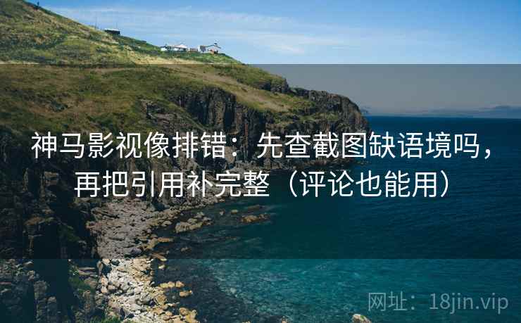 神马影视像排错:先查截图缺语境吗,再把引用补完整(评论也能用) 神马影视像排错:先查截图缺语境吗,再把引用补完整(评论也能用)