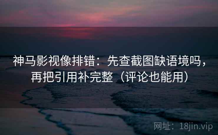 神马影视像排错:先查截图缺语境吗,再把引用补完整(评论也能用) 神马影视像排错:先查截图缺语境吗,再把引用补完整(评论也能用)