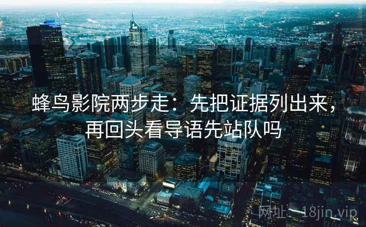 蜂鸟影院两步走:先把证据列出来,再回头看导语先站队吗 蜂鸟影院两步走:先把证据列出来,再回头看导语先站队吗