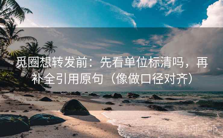 觅圈想转发前:先看单位标清吗,再补全引用原句(像做口径对齐) 觅圈想转发前:先看单位标清吗,再补全引用原句(像做口径对齐)